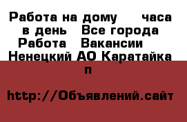 Работа на дому 2-3 часа в день - Все города Работа » Вакансии   . Ненецкий АО,Каратайка п.